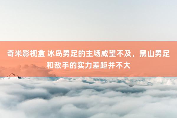 奇米影视盒 冰岛男足的主场威望不及，黑山男足和敌手的实力差距并不大