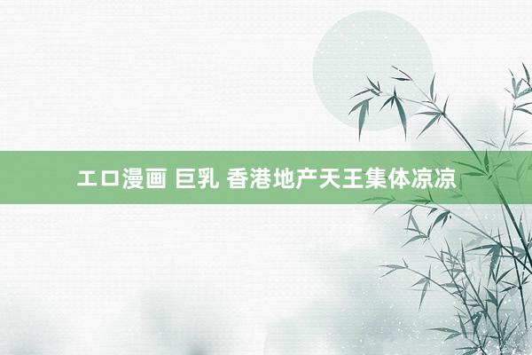 エロ漫画 巨乳 香港地产天王集体凉凉