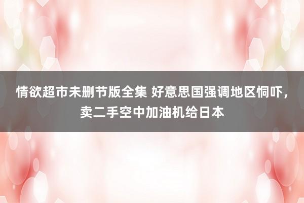 情欲超市未删节版全集 好意思国强调地区恫吓，卖二手空中加油机给日本