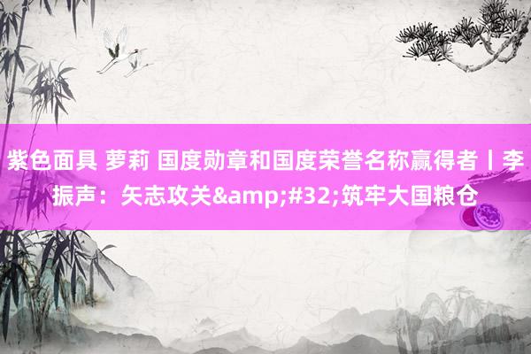 紫色面具 萝莉 国度勋章和国度荣誉名称赢得者丨李振声：矢志攻关&#32;筑牢大国粮仓