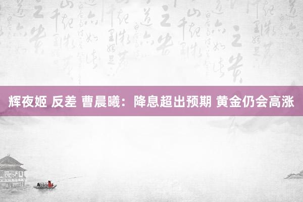辉夜姬 反差 曹晨曦：降息超出预期 黄金仍会高涨