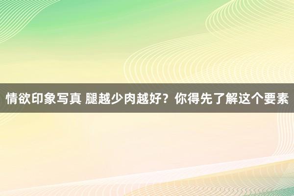 情欲印象写真 腿越少肉越好？你得先了解这个要素