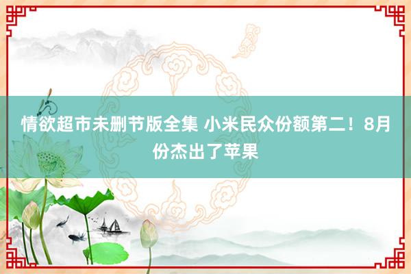 情欲超市未删节版全集 小米民众份额第二！8月份杰出了苹果