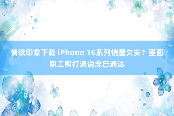情欲印象下载 iPhone 16系列销量欠安？里面职工购打通说念已通达