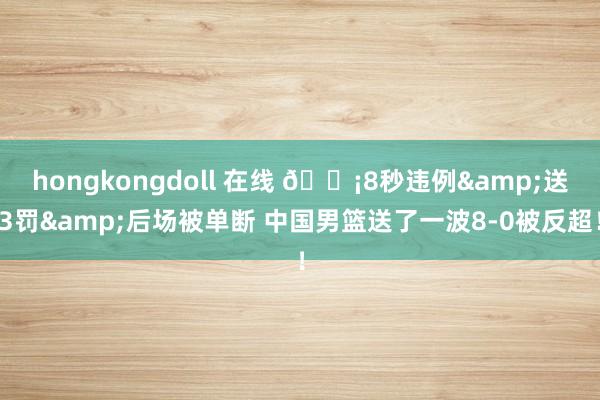 hongkongdoll 在线 😡8秒违例&送3罚&后场被单断 中国男篮送了一波8-0被反超！