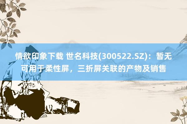 情欲印象下载 世名科技(300522.SZ)：暂无可用于柔性屏，三折屏关联的产物及销售