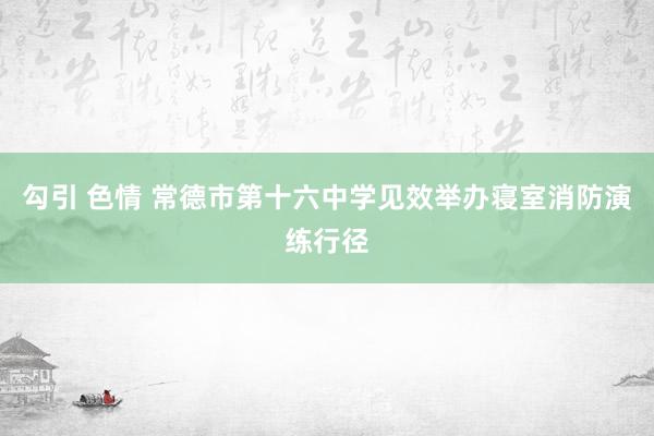 勾引 色情 常德市第十六中学见效举办寝室消防演练行径