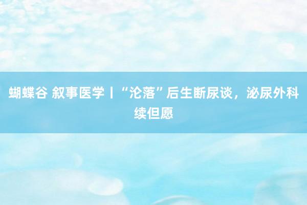 蝴蝶谷 叙事医学丨“沦落”后生断尿谈，泌尿外科续但愿