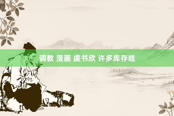 调教 漫画 虞书欣 许多库存哇