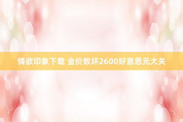 情欲印象下载 金价败坏2600好意思元大关