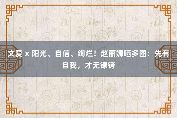 文爱 x 阳光、自信、绚烂！赵丽娜晒多图：先有自我，才无镣铐