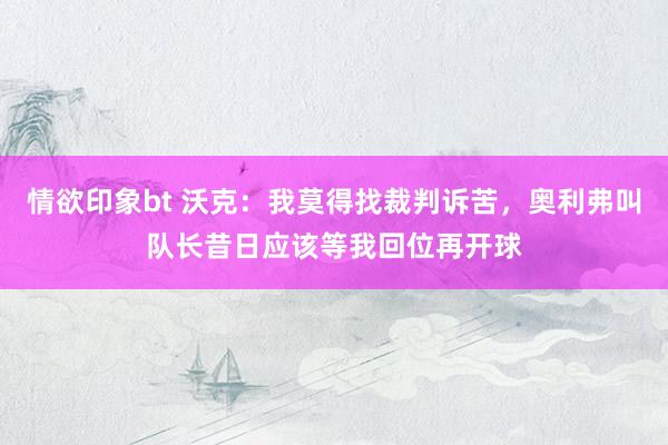 情欲印象bt 沃克：我莫得找裁判诉苦，奥利弗叫队长昔日应该等我回位再开球