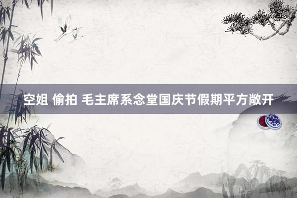 空姐 偷拍 毛主席系念堂国庆节假期平方敞开