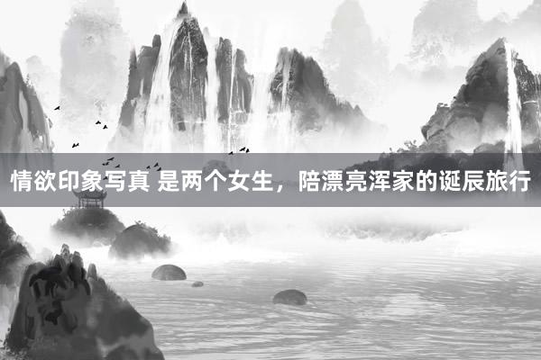 情欲印象写真 是两个女生，陪漂亮浑家的诞辰旅行