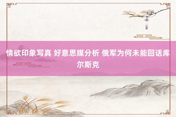 情欲印象写真 好意思媒分析 俄军为何未能回话库尔斯克