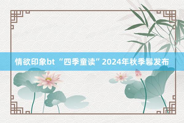 情欲印象bt “四季童读”2024年秋季鬈发布
