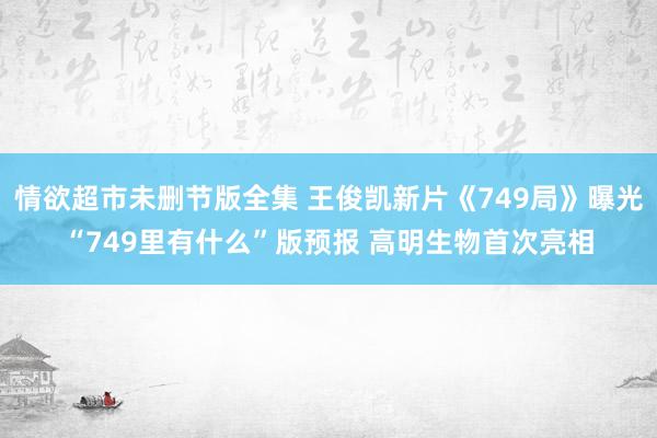 情欲超市未删节版全集 王俊凯新片《749局》曝光“749里有什么”版预报 高明生物首次亮相