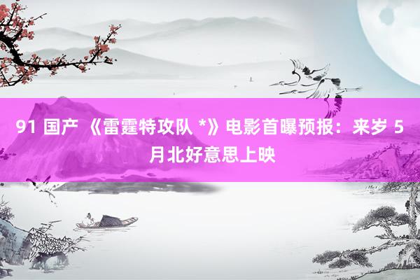 91 国产 《雷霆特攻队 *》电影首曝预报：来岁 5 月北好意思上映