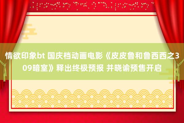 情欲印象bt 国庆档动画电影《皮皮鲁和鲁西西之309暗室》释出终极预报 并晓谕预售开启