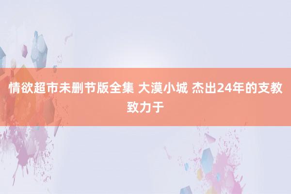 情欲超市未删节版全集 大漠小城 杰出24年的支教致力于