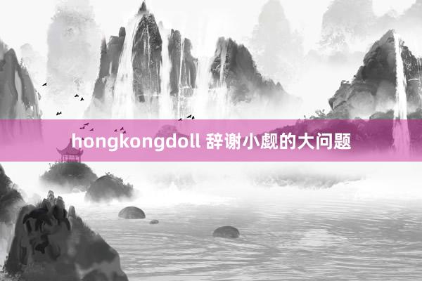 hongkongdoll 辞谢小觑的大问题