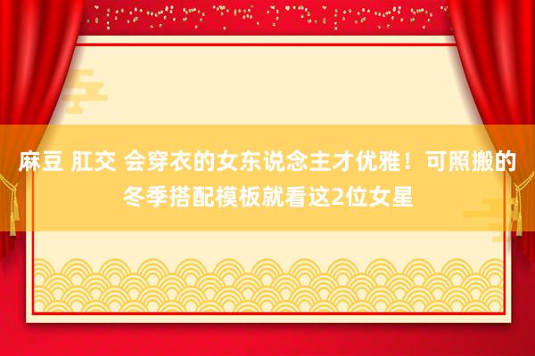 麻豆 肛交 会穿衣的女东说念主才优雅！可照搬的冬季搭配模板就看这2位女星
