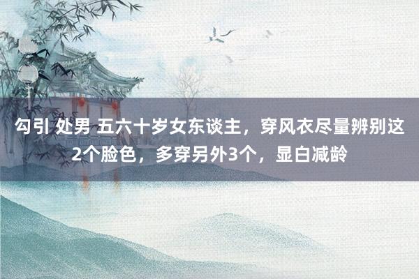勾引 处男 五六十岁女东谈主，穿风衣尽量辨别这2个脸色，多穿另外3个，显白减龄