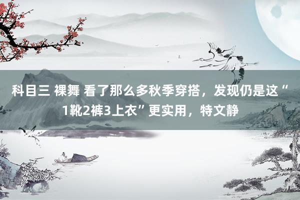 科目三 裸舞 看了那么多秋季穿搭，发现仍是这“1靴2裤3上衣”更实用，特文静