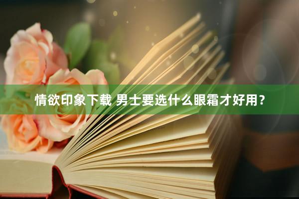 情欲印象下载 男士要选什么眼霜才好用？