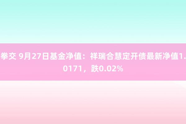 拳交 9月27日基金净值：祥瑞合慧定开债最新净值1.0171，跌0.02%