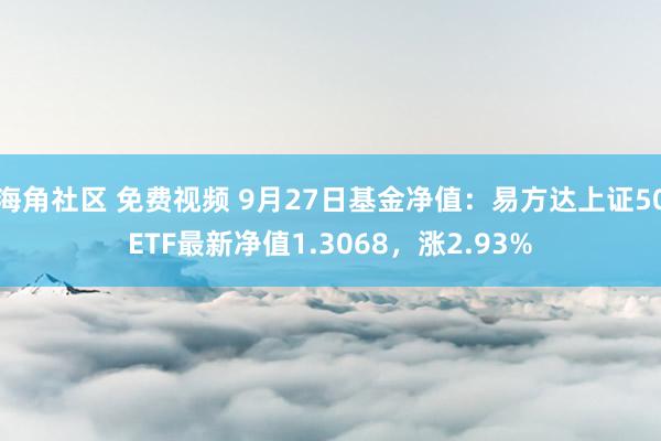 海角社区 免费视频 9月27日基金净值：易方达上证50ETF最新净值1.3068，涨2.93%