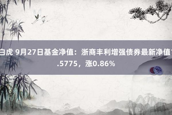 白虎 9月27日基金净值：浙商丰利增强债券最新净值1.5775，涨0.86%