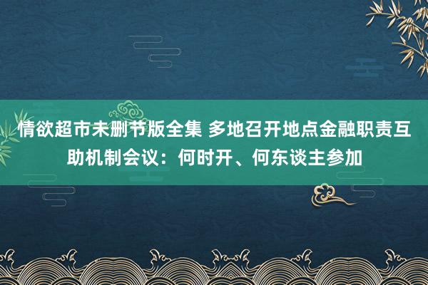 情欲超市未删节版全集 多地召开地点金融职责互助机制会议：何时开、何东谈主参加