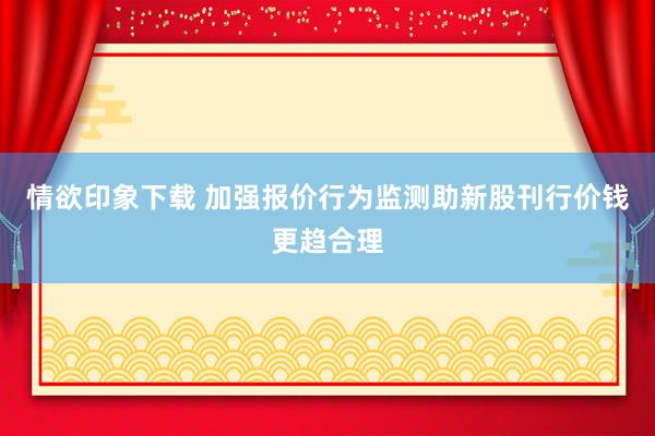 情欲印象下载 加强报价行为监测助新股刊行价钱更趋合理