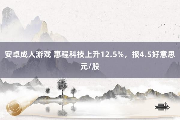安卓成人游戏 惠程科技上升12.5%，报4.5好意思元/股