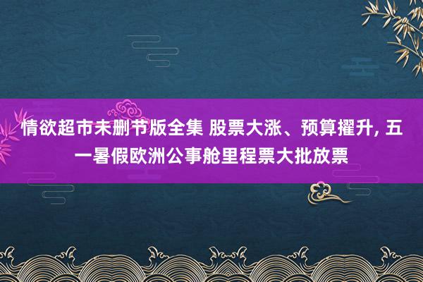 情欲超市未删节版全集 股票大涨、预算擢升， 五一暑假欧洲公事舱里程票大批放票