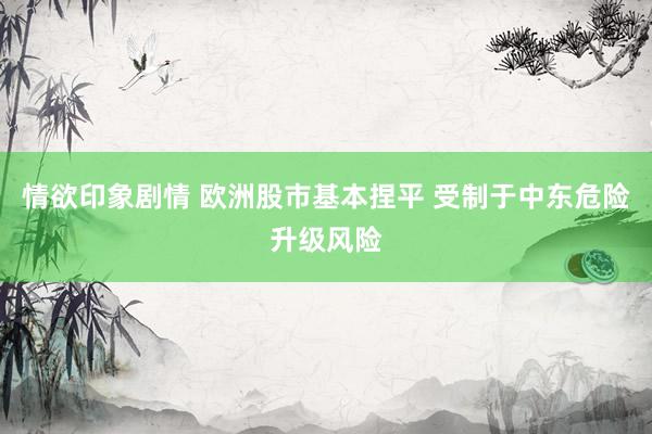 情欲印象剧情 欧洲股市基本捏平 受制于中东危险升级风险