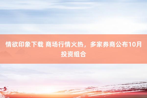 情欲印象下载 商场行情火热，多家券商公布10月投资组合