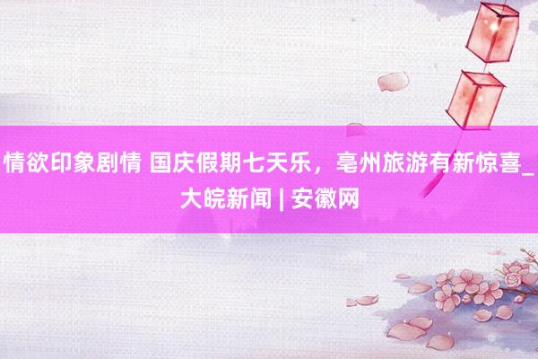 情欲印象剧情 国庆假期七天乐，亳州旅游有新惊喜_大皖新闻 | 安徽网
