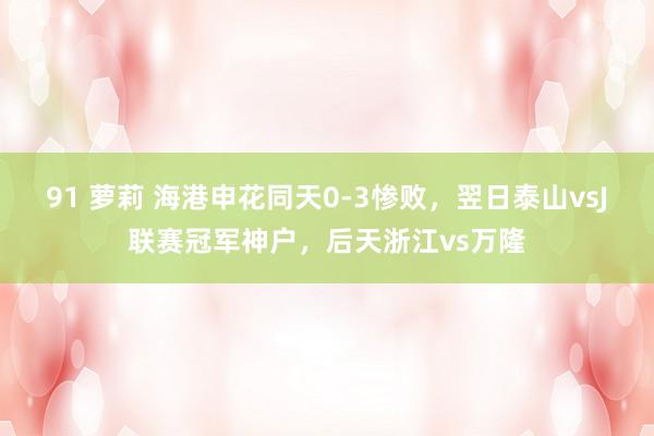 91 萝莉 海港申花同天0-3惨败，翌日泰山vsJ联赛冠军神户，后天浙江vs万隆