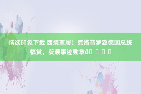 情欲印象下载 西装革履！克洛普罗致德国总统犒赏，获颁事迹勋章🎖️