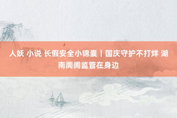 人妖 小说 长假安全小锦囊丨国庆守护不打烊 湖南阛阓监管在身边