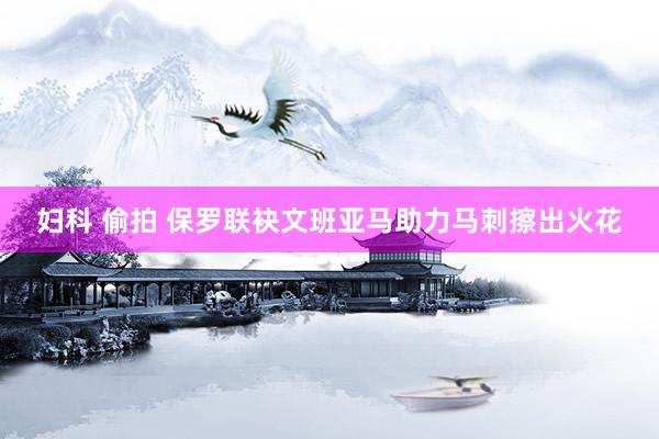 妇科 偷拍 保罗联袂文班亚马助力马刺擦出火花
