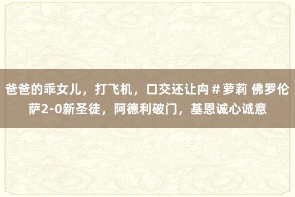 爸爸的乖女儿，打飞机，口交还让禸＃萝莉 佛罗伦萨2-0新圣徒，阿德利破门，基恩诚心诚意