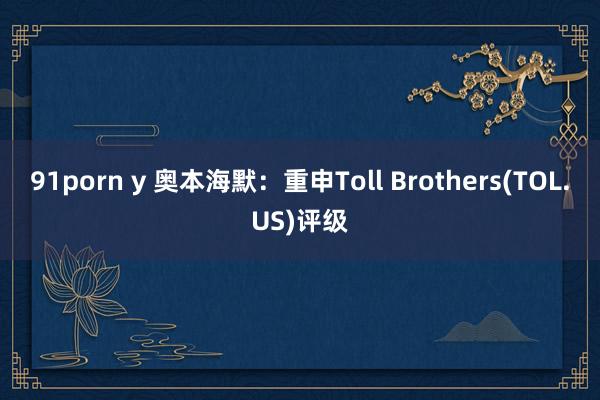 91porn y 奥本海默：重申Toll Brothers(TOL.US)评级