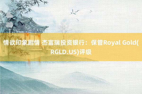 情欲印象剧情 杰富瑞投资银行：保管Royal Gold(RGLD.US)评级