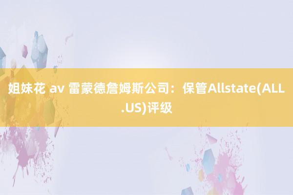 姐妹花 av 雷蒙德詹姆斯公司：保管Allstate(ALL.US)评级