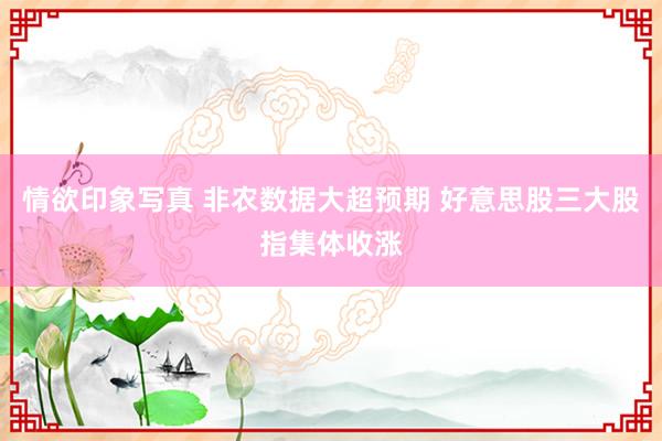 情欲印象写真 非农数据大超预期 好意思股三大股指集体收涨