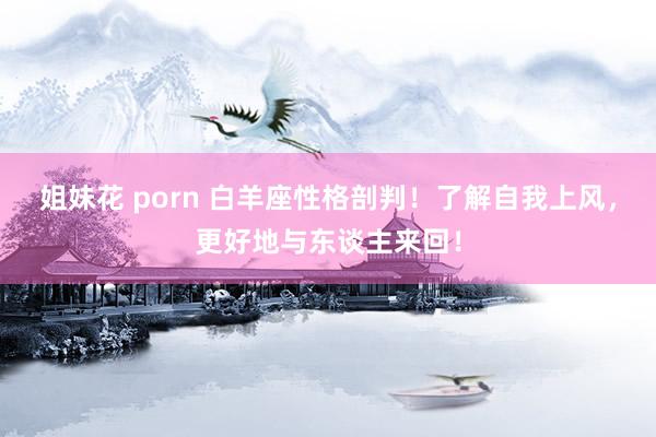 姐妹花 porn 白羊座性格剖判！了解自我上风，更好地与东谈主来回！