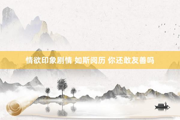 情欲印象剧情 如斯阅历 你还敢友善吗